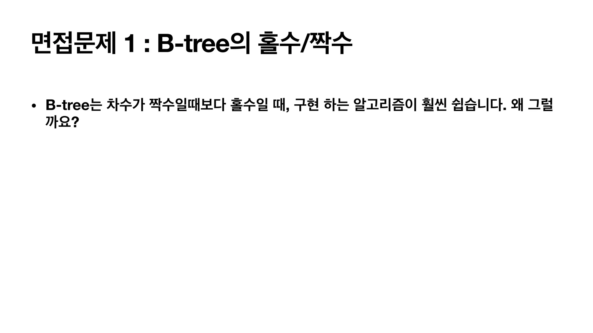 면접문제 1 : B-tree의 홀수/짝수 • B-tree는 차수가 짝수일때보다 홀수일 때, 구현 하는 알고리즘이 훨씬 쉽습니다. 왜 그럴 까요? 