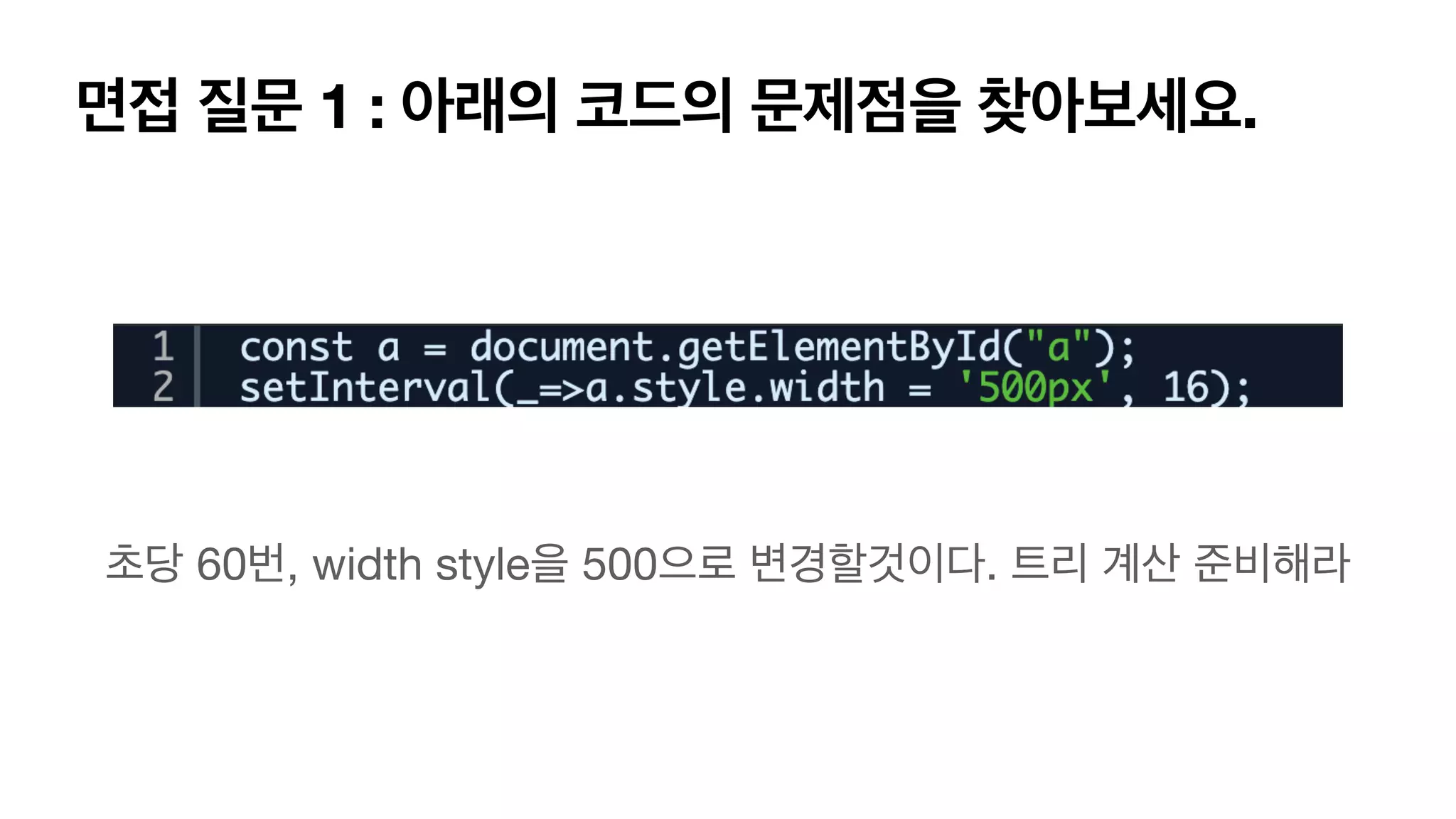 면접 질문 1 : 아래의 코드의 문제점을 찾아보세요. 초당 60번, width style을 500으로 변경할것이다. 트리 계산 준비해라 