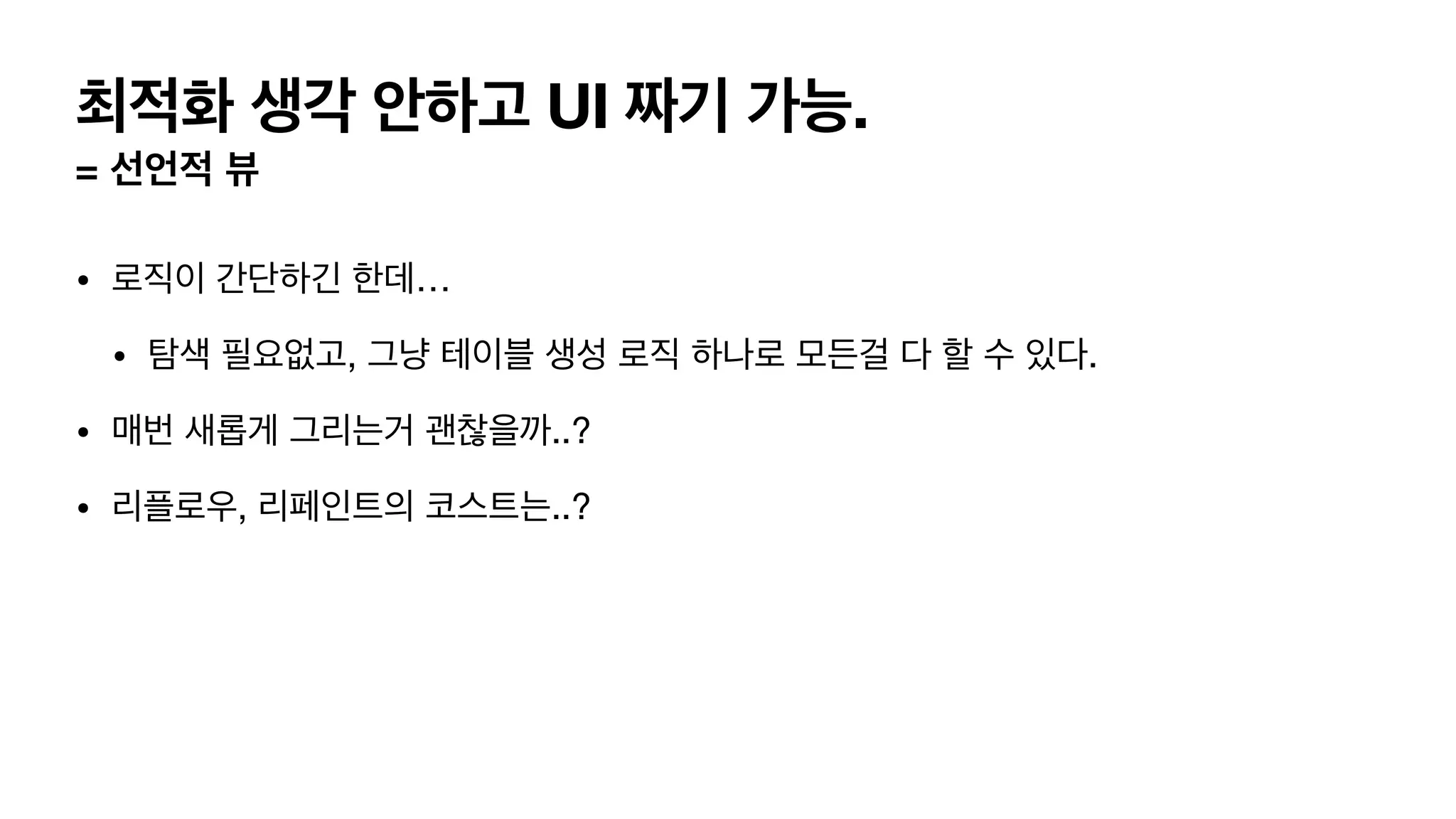 최적화 생각 안하고 UI 짜기 가능. = 선언적 뷰 • 로직이 간단하긴 한데… • 탐색 필요없고, 그냥 테이블 생성 로직 하나로 모든걸 다 할 수 있다. • 매번 새롭게 그리는거 괜찮을까..? • 리플로우, 리페인트의 코스트는..? 