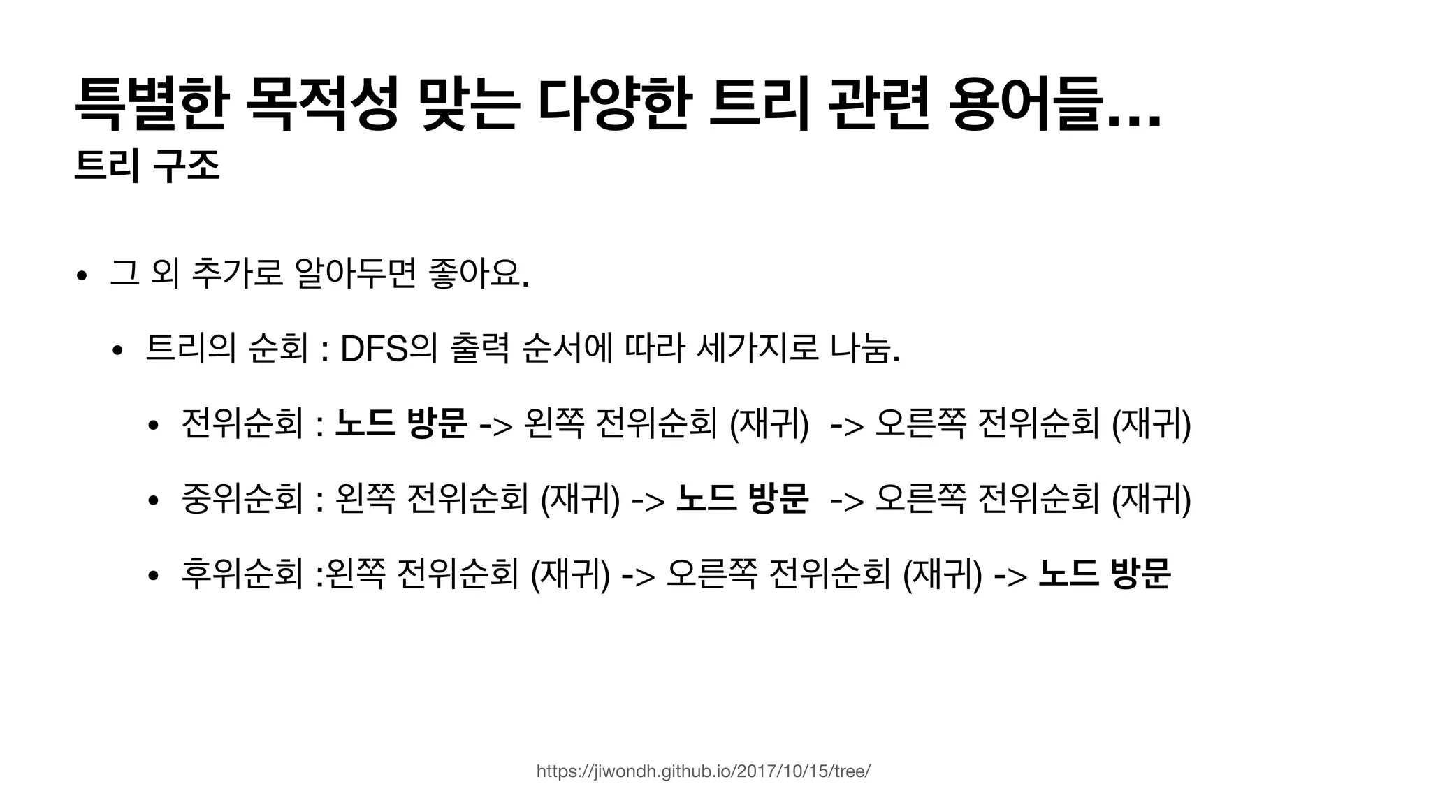 특별한 목적성 맞는 다양한 트리 관련 용어들… 트리 구조 • 그 외 추가로 알아두면 좋아요. • 트리의 순회 : DFS의 출력 순서에 따라 세가지로 나눔. • 전위순회 : 노드 방문 -> 왼쪽 전위순회 (재귀) -> 오른쪽 전위순회 (재귀) • 중위순회 : 왼쪽 전위순회 (재귀) -> 노드 방문 -> 오른쪽 전위순회 (재귀) • 후위순회 :왼쪽 전위순회 (재귀) -> 오른쪽 전위순회 (재귀) -> 노드 방문 https://jiwondh.github.io/2017/10/15/tree/ 