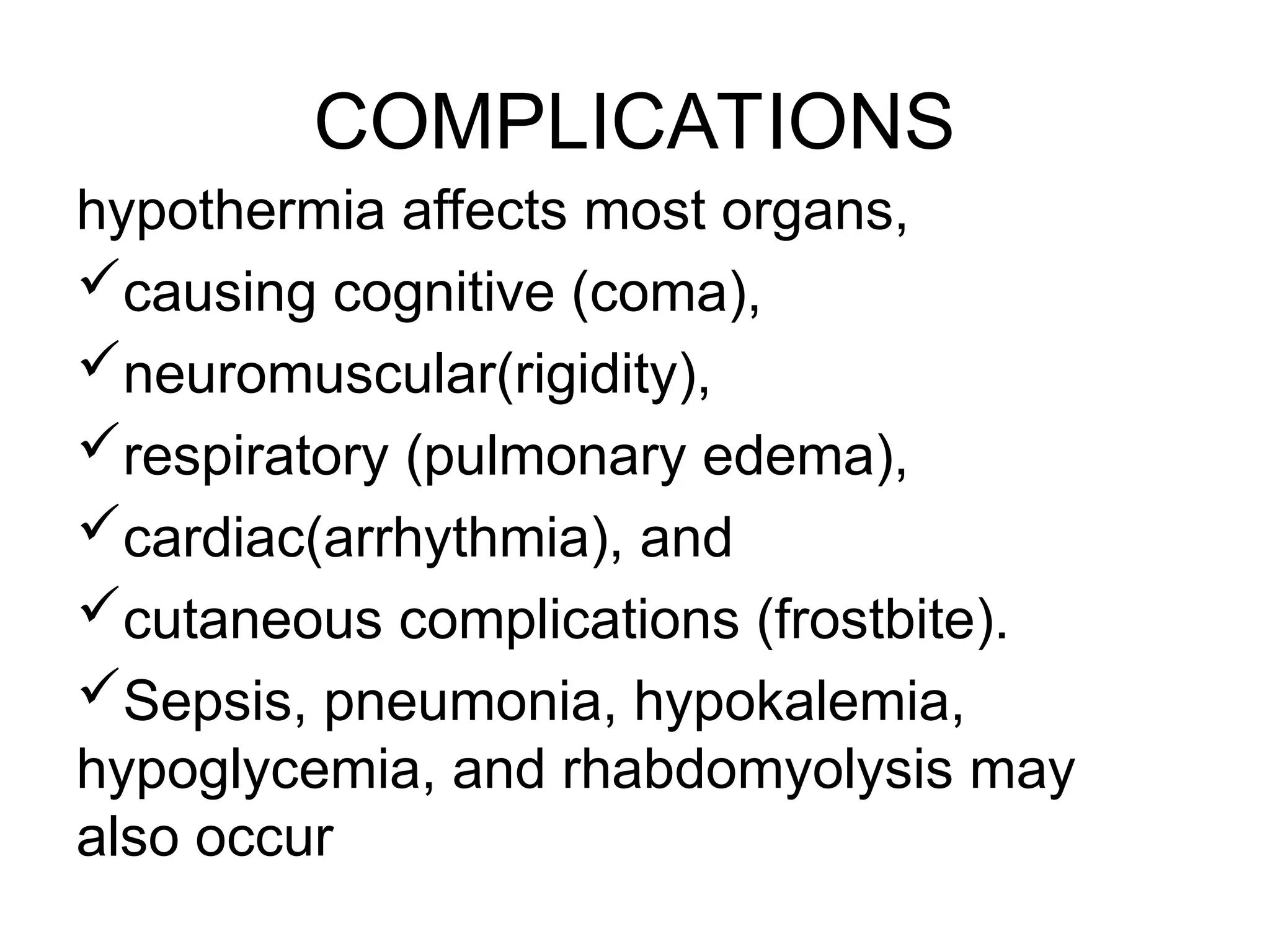 COMPLICATIONS
hypothermia affects most organs,
causing cognitive (coma),
neuromuscular(rigidity),
respiratory (pulmonary edema),
cardiac(arrhythmia), and
cutaneous complications (frostbite).
Sepsis, pneumonia, hypokalemia,
hypoglycemia, and rhabdomyolysis may
also occur
 