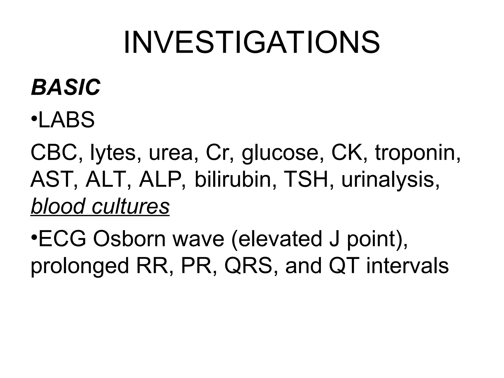 INVESTIGATIONS
BASIC
•LABS
CBC, lytes, urea, Cr, glucose, CK, troponin,
AST, ALT, ALP, bilirubin, TSH, urinalysis,
blood cultures
•ECG Osborn wave (elevated J point),
prolonged RR, PR, QRS, and QT intervals
 