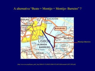 A alternativa “Beato + Montijo + Montijo- Barreiro” ? (http://www.rave.pt/pdf/apres_publ_3tejo/2008-02-12%20OE%20RAVE%20C%20Fernandes%2097-2003.pdf) Montijo-Barreiro 