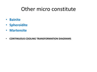 Other micro constitute
• Bainite
• Spheroidite
• Martensite
• CONTINUOUS COOLING TRANSFORMATION DIAGRAMS
 