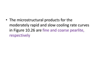 • The microstructural products for the
moderately rapid and slow cooling rate curves
in Figure 10.26 are fine and coarse pearlite,
respectively
 