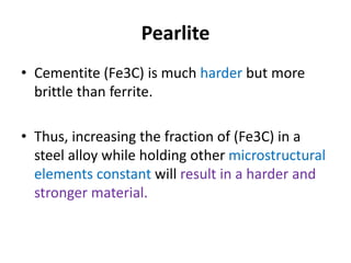 Pearlite
• Cementite (Fe3C) is much harder but more
brittle than ferrite.
• Thus, increasing the fraction of (Fe3C) in a
steel alloy while holding other microstructural
elements constant will result in a harder and
stronger material.
 