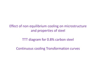 Effect of non equilibrium cooling on microstructure
and properties of steel
TTT diagram for 0.8% carbon steel
Continuous cooling Transformation curves
 