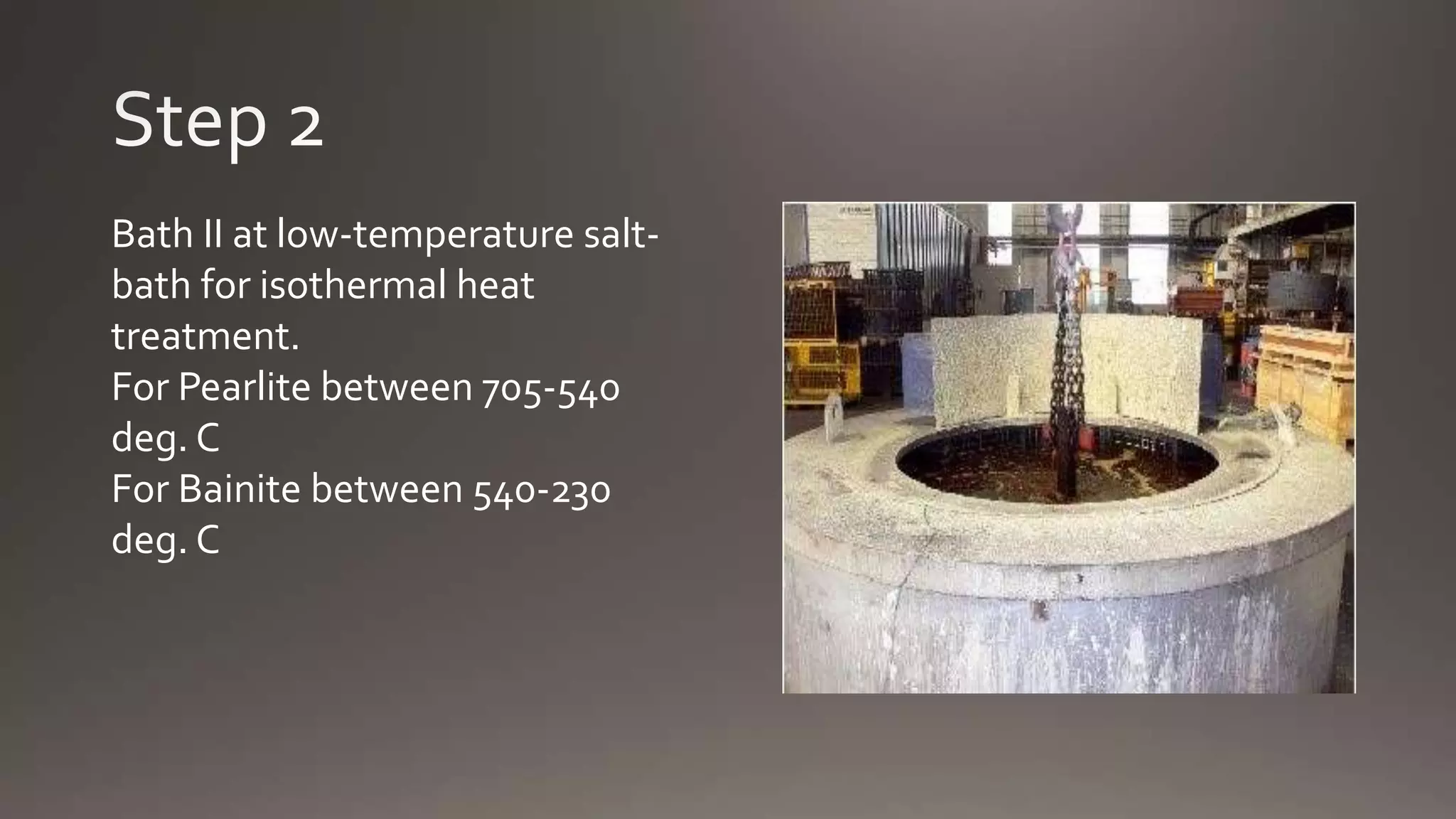 Bath II at low-temperature salt-
bath for isothermal heat
treatment.
For Pearlite between 705-540
deg. C
For Bainite between 540-230
deg. C
 