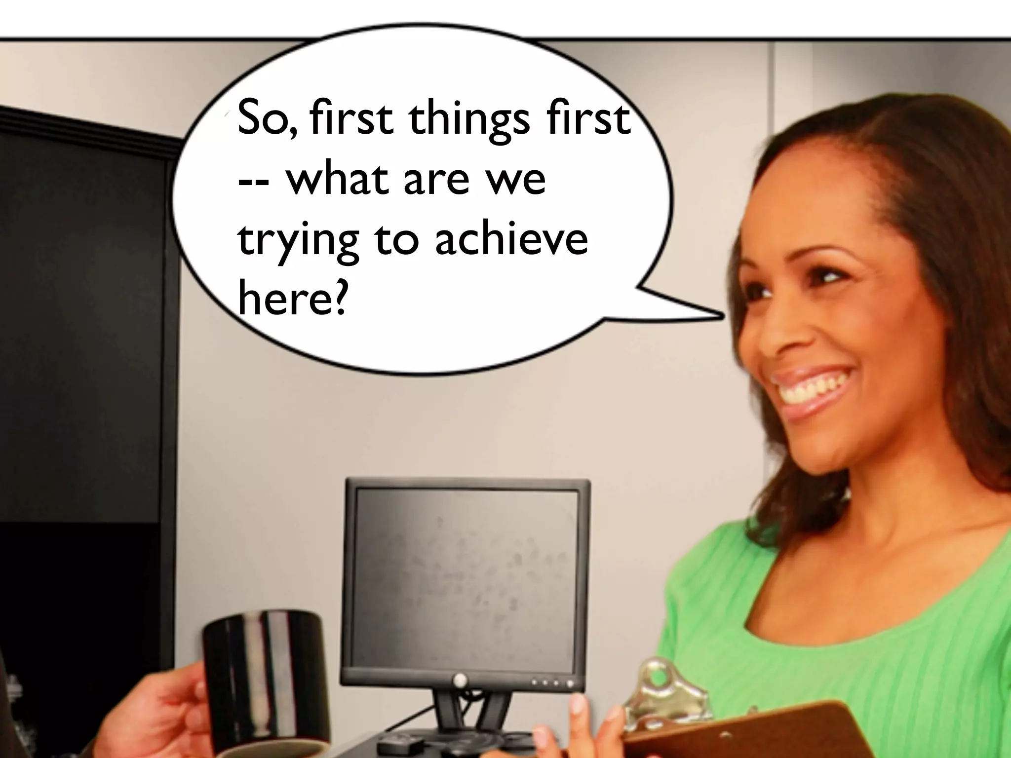 So, ﬁrst things ﬁrst
-- what are we
trying to achieve
here?
 