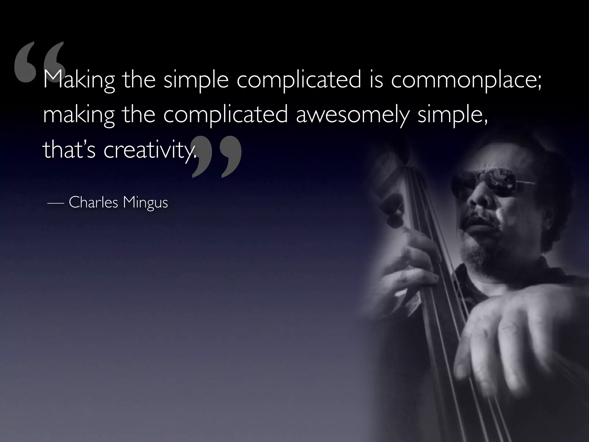 ‘‘
 Making the simple complicated is commonplace;




                    ’’
 making the complicated awesomely simple,
 that’s creativity.
 — Charles Mingus
 