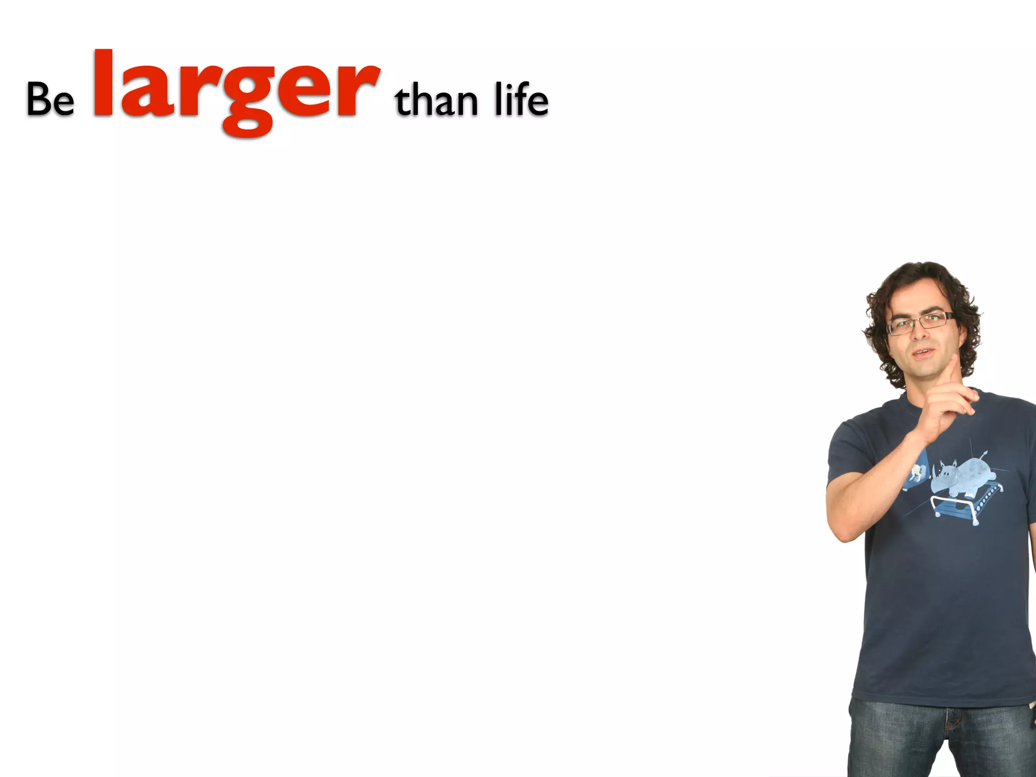 Be   larger than life
 