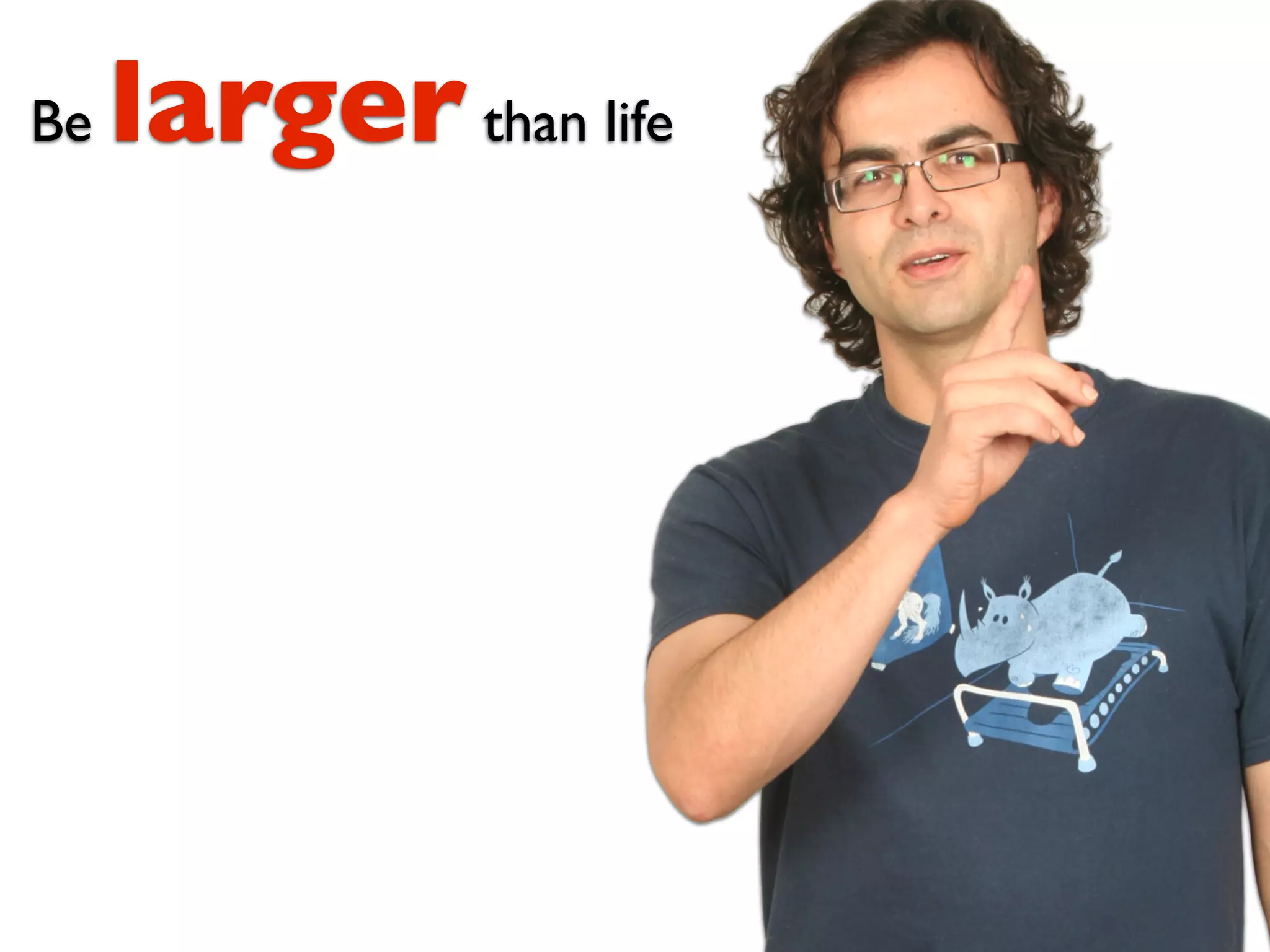 Be   larger than life
 