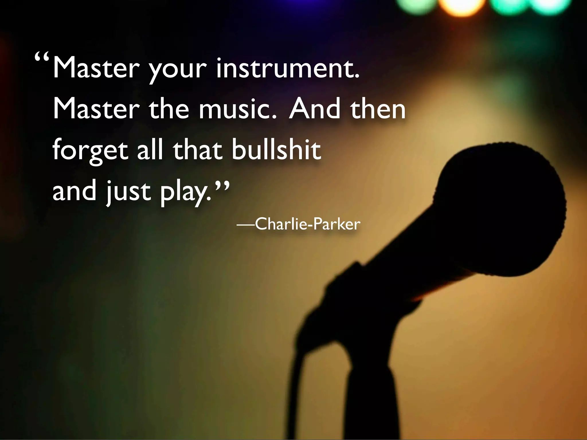 “ Master your instrument.
 Master the music. And then
 forget all that bullshit
 and just play. ”
               —Charlie-Parker
 
