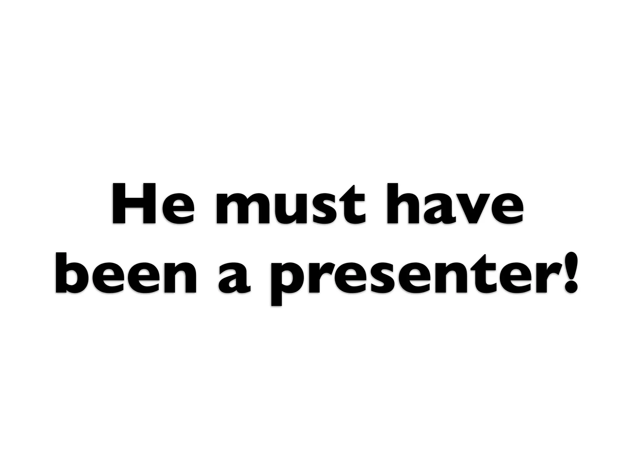 He must have
been a presenter!
 