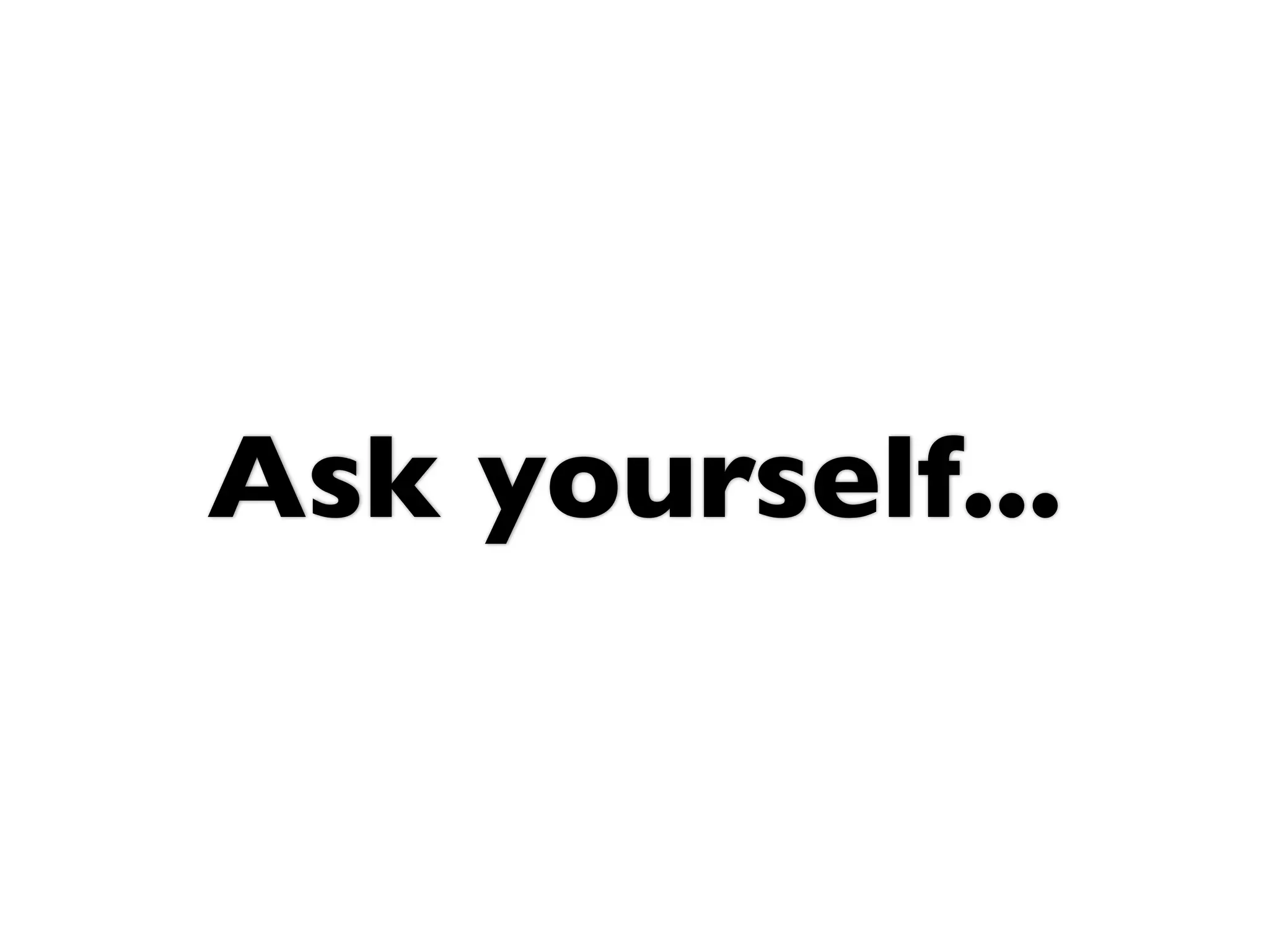 Ask yourself...
 