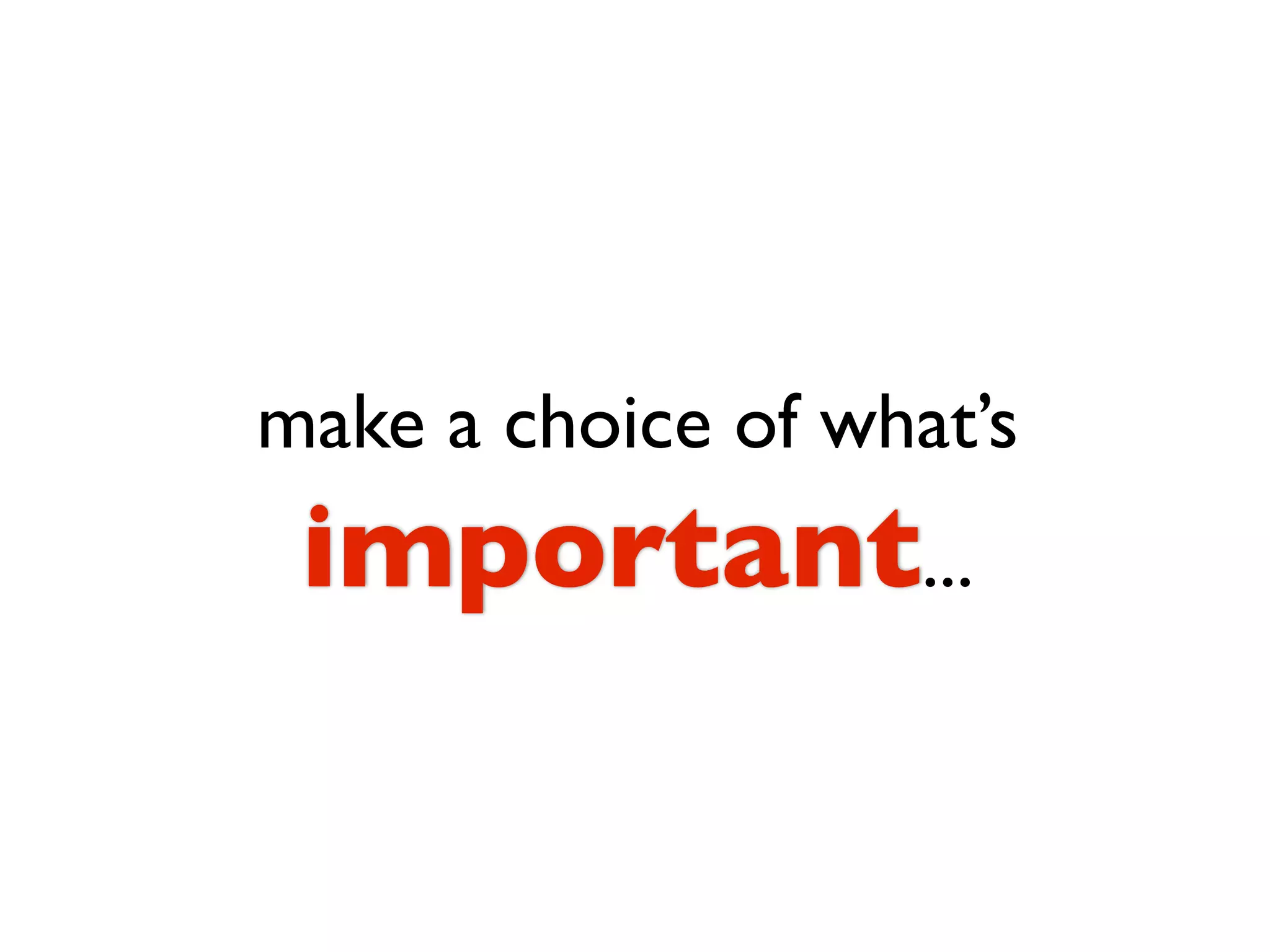 make a choice of what’s
 important...
 