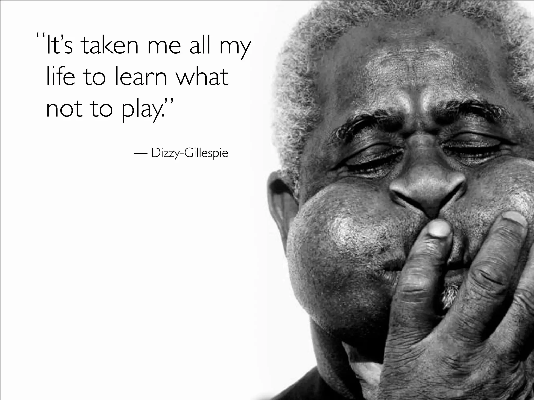 “It’s taken me all my
 life to learn what
 not to play.”
         — Dizzy-Gillespie
 