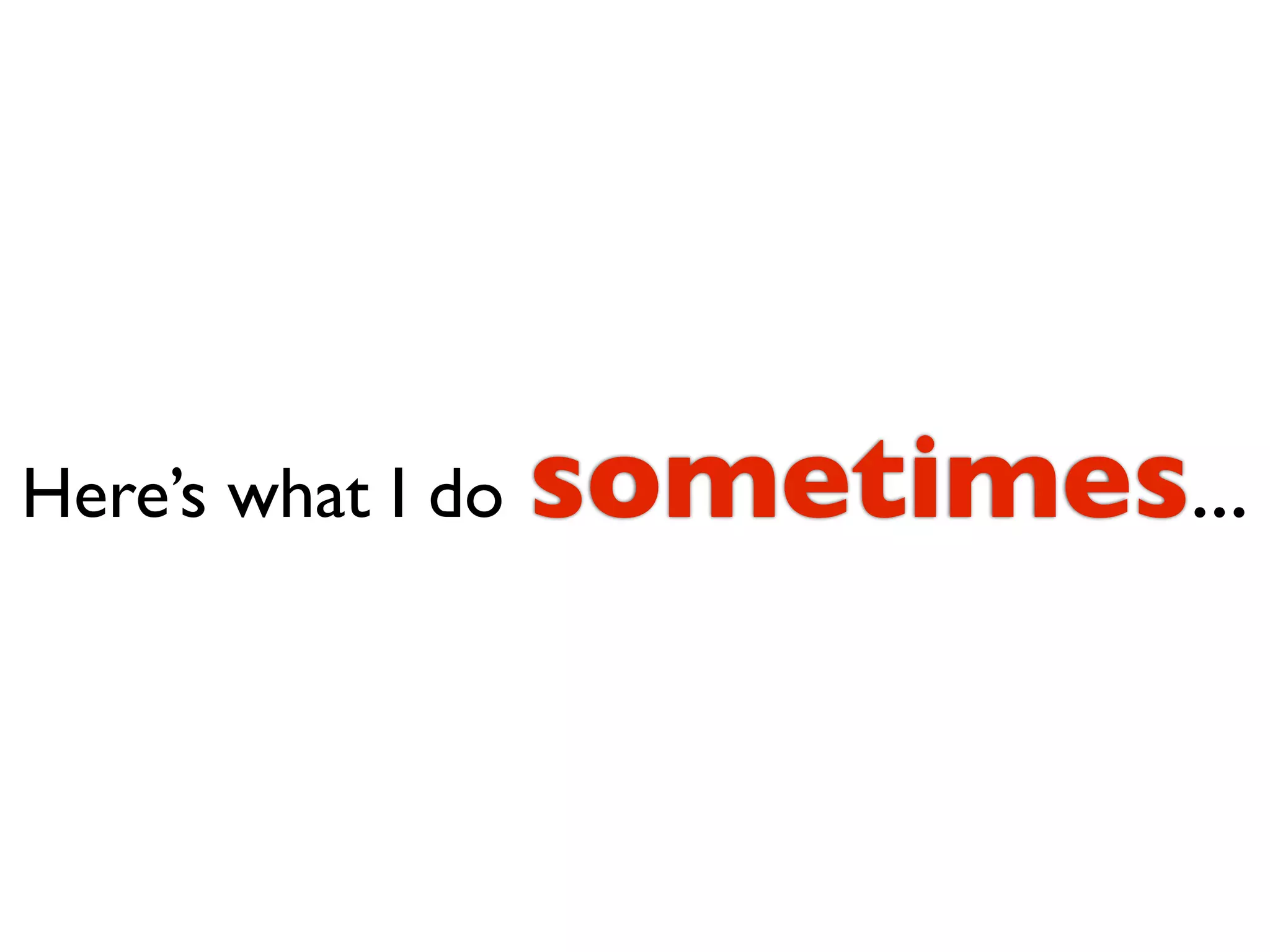 Here’s what I do   sometimes...
 