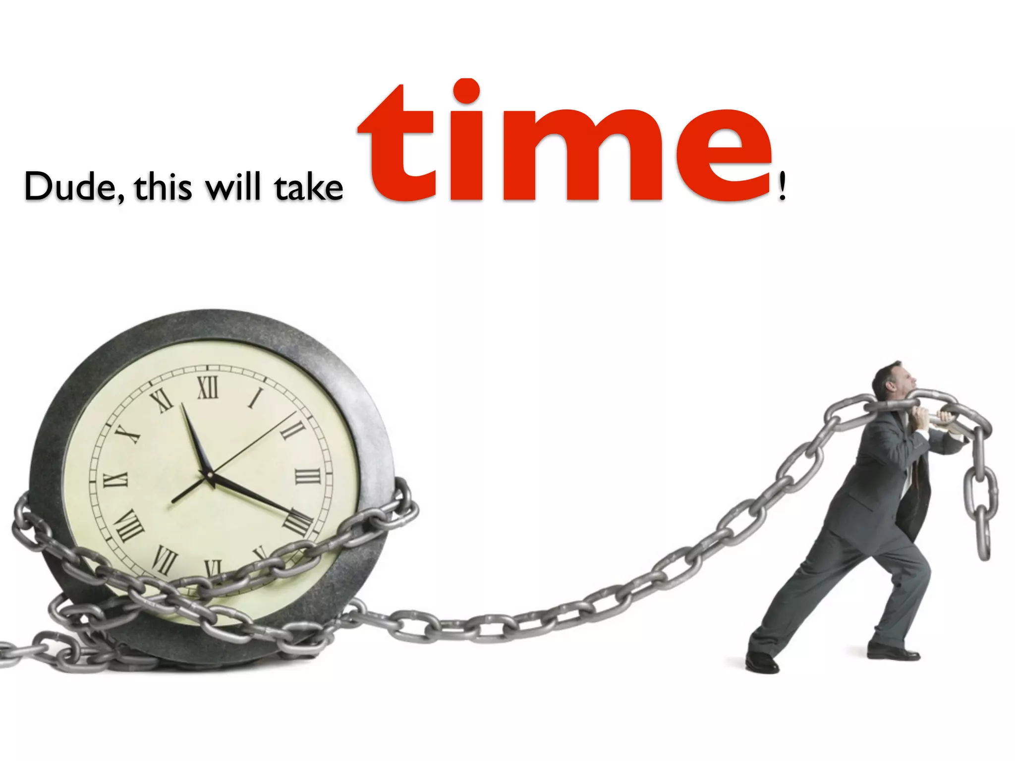 Dude, this will take   time   !
 