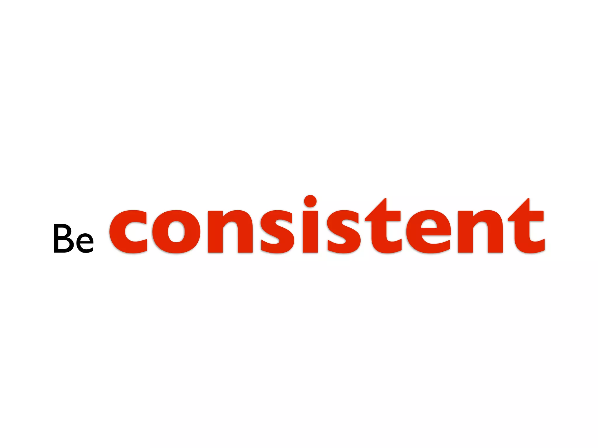 Be   consistent
 