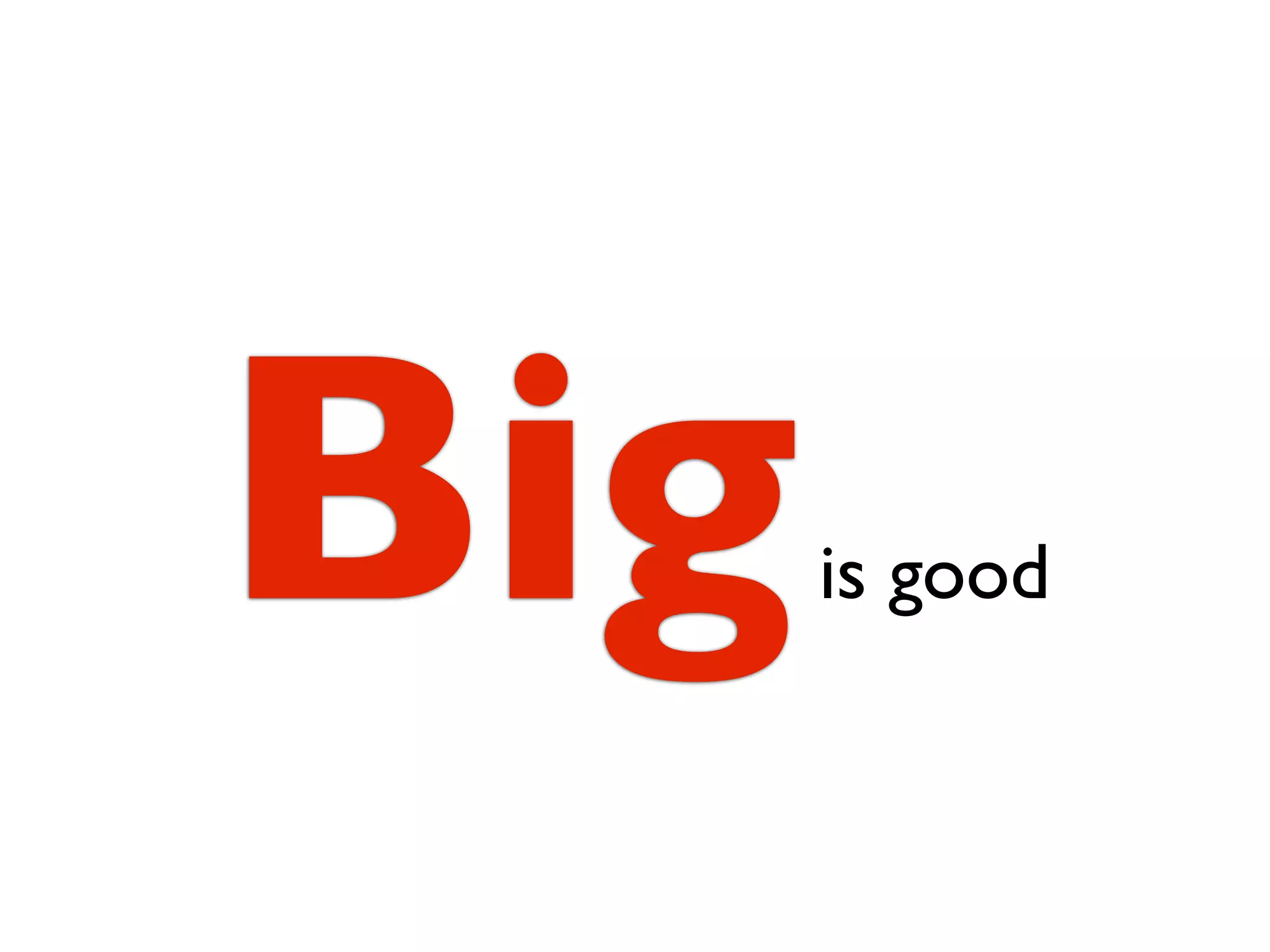 Big   is good
 