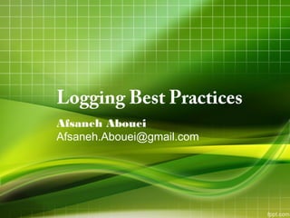 Logging Best Practices
Afsaneh Abouei
Afsaneh.Abouei@gmail.com
 