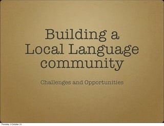 Building a
Local Language
community
Challenges and Opportunities
Thursday, 3 October 13
 