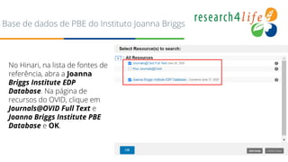 Base de dados de PBE do Instituto Joanna Briggs
No Hinari, na lista de fontes de
referência, abra a Joanna
Briggs Institute EDP
Database. Na página de
recursos do OVID, clique em
Journals@OVID Full Text e
Joanna Briggs Institute PBE
Database e OK.
 