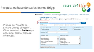 Pesquisa na base de dados Joanna Briggs
Procure por "doação de
sangue" (“blood donation”).
Observe os vários limites que
podem ser acrescentados a
uma busca.
 