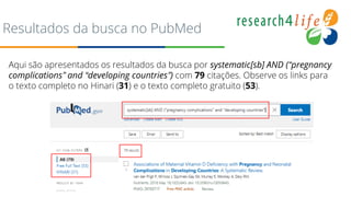 Resultados da busca no PubMed
Aqui são apresentados os resultados da busca por systematic[sb] AND (“pregnancy
complications” and “developing countries”) com 79 citações. Observe os links para
o texto completo no Hinari (31) e o texto completo gratuito (53).
 