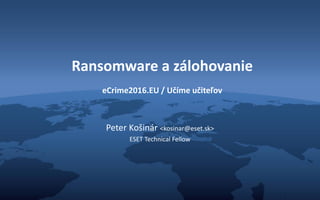 Ransomware a zálohovanie
eCrime2016.EU / Učíme učiteľov
Peter Košinár <kosinar@eset.sk>
ESET Technical Fellow
 