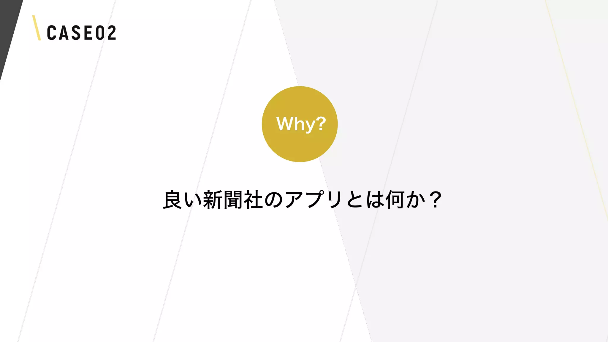 CASE02
良い新聞社のアプリとは何か？
Why?
 