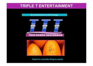 TRIPLE T ENTERTAINMENT

    We bring Entertainment to life with Swagger




     Talent is a terrible thing to waste
 