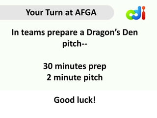 In teams prepare a Dragon’s Den
pitch--
30 minutes prep
2 minute pitch
Good luck!
Your Turn at AFGA
 
