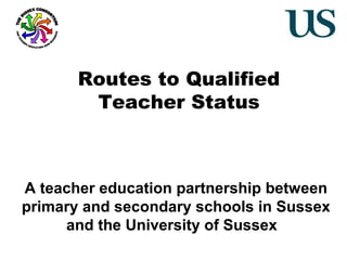 Routes to Qualified
Teacher Status

A teacher education partnership between
primary and secondary schools in Sussex
and the University of Sussex

 