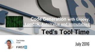 Ted’s Tool Time
Ted Vinke
First8
Code Generation with Groovy,
Lombok, AutoValue and Immutables
July 2016
 