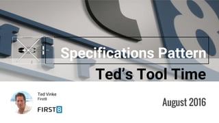 Ted’s Tool Time
Ted Vinke
First8
Specifications Pattern
August 2016
 