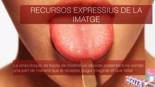 RECURSOS EXPRESSIUS DE LA
IMATGE
La sinècdoque: és tracta de mostrar un objecte presentant-ne només
una part de manera que el receptor pugui imaginar el que faltar
 