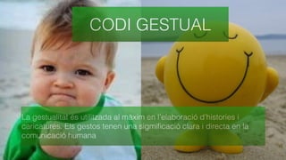 CODI GESTUAL
La gestualitat és utilitzada al màxim en l’elaboració d’histories i
caricatures. Els gestos tenen una sigmiﬁcació clara i directa en la
comunicació humana
 