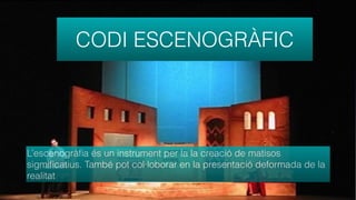 CODI ESCENOGRÀFIC
L’escenogràﬁa és un instrument per la la creació de matisos
sigmiﬁcatius. També pot col·loborar en la presentació deformada de la
realitat
 