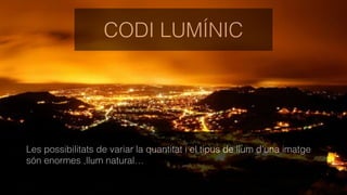 CODI LUMÍNIC
Les possibilitats de variar la quantitat i el tipus de llum d’una imatge
són enormes ,llum natural…
 