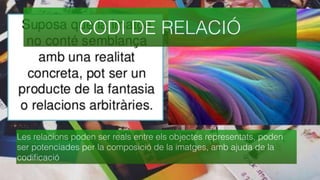 CODI DE RELACIÓ
Les relacions poden ser reals entre els objectes representats, poden
ser potenciades per la composició de la imatges, amb ajuda de la
codiﬁcació
 