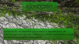 ICONOCITAT
Iconocitat és la capacitat que posseix la representació de
quelcom per a produir en nosaltres un efecte visual similar al que
ens produirà la realitat representada
 