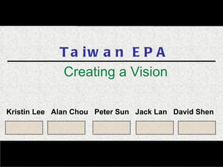 Taiwan EPA Creating a Vision Kristin Lee  Alan Chou  Peter Sun  Jack Lan  David Shen 