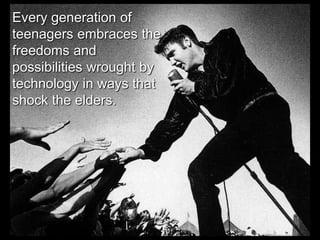 Every generation of teenagers embraces the  freedoms and possibilities wrought by technology in ways that shock the elders. 