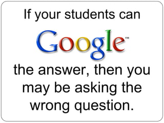 If your students can the answer, then you may be asking the wrong question.