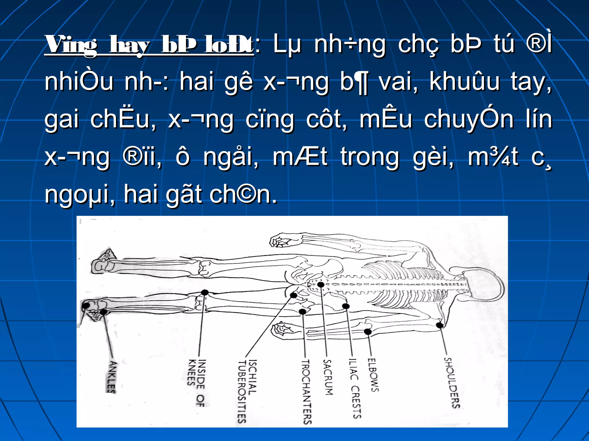 Vïng hay bÞ loÐtVïng hay bÞ loÐt: Lµ nh÷ng chç bÞ tú ®Ì: Lµ nh÷ng chç bÞ tú ®Ì
nhiÒu nh­: hai gê x­¬ng b¶ vai, khuûu tay,nhiÒu nh­: hai gê x­¬ng b¶ vai, khuûu tay,
gai chËu, x­¬ng cïng côt, mÊu chuyÓn língai chËu, x­¬ng cïng côt, mÊu chuyÓn lín
x­¬ng ®ïi, ô ngåi, mÆt trong gèi, m¾t c¸x­¬ng ®ïi, ô ngåi, mÆt trong gèi, m¾t c¸
ngoµi, hai gãt ch©n.ngoµi, hai gãt ch©n.
 