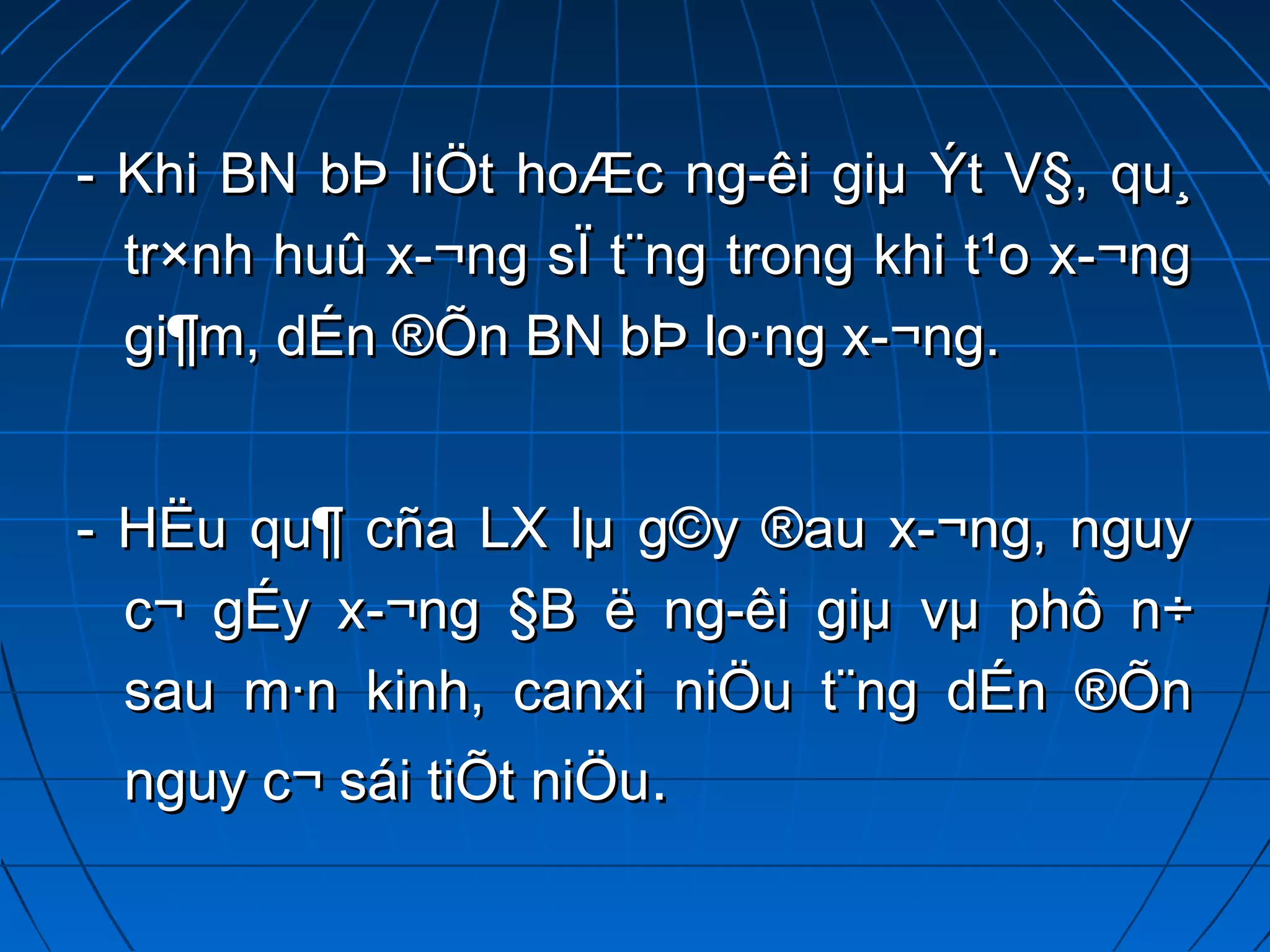 - Khi BN bÞ liÖt hoÆc ng­êi giµ Ýt V§, qu¸- Khi BN bÞ liÖt hoÆc ng­êi giµ Ýt V§, qu¸
tr×nh huû x­¬ng sÏ t¨ng trong khi t¹o x­¬ngtr×nh huû x­¬ng sÏ t¨ng trong khi t¹o x­¬ng
gi¶m, dÉn ®Õn BN bÞ lo·ng x­¬ng.gi¶m, dÉn ®Õn BN bÞ lo·ng x­¬ng.
- HËu qu¶ cña LX lµ g©y ®au x­¬ng, nguy- HËu qu¶ cña LX lµ g©y ®au x­¬ng, nguy
c¬ gÉy x­¬ng §B ë ng­êi giµ vµ phô n÷c¬ gÉy x­¬ng §B ë ng­êi giµ vµ phô n÷
sau m·n kinh, canxi niÖu t¨ng dÉn ®Õnsau m·n kinh, canxi niÖu t¨ng dÉn ®Õn
nguy c¬ sái tiÕt niÖunguy c¬ sái tiÕt niÖu..
 