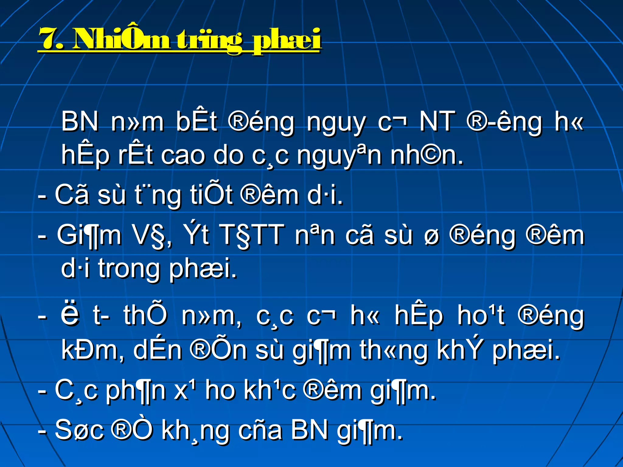 7. NhiÔmtrïng phæi7. NhiÔmtrïng phæi
BN n»m bÊt ®éng nguy c¬ NT ®­êng h«BN n»m bÊt ®éng nguy c¬ NT ®­êng h«
hÊp rÊt cao do c¸c nguyªn nh©n.hÊp rÊt cao do c¸c nguyªn nh©n.
- Cã sù t¨ng tiÕt ®êm d·i.- Cã sù t¨ng tiÕt ®êm d·i.
- Gi¶m V§, Ýt T§TT nªn cã sù ø ®éng ®êm- Gi¶m V§, Ýt T§TT nªn cã sù ø ®éng ®êm
d·i trong phæi.d·i trong phæi.
-- ëë t­ thÕ n»m, c¸c c¬ h« hÊp ho¹t ®éngt­ thÕ n»m, c¸c c¬ h« hÊp ho¹t ®éng
kÐm, dÉn ®Õn sù gi¶m th«ng khÝ phæi.kÐm, dÉn ®Õn sù gi¶m th«ng khÝ phæi.
- C¸c ph¶n x¹ ho kh¹c ®êm gi¶m.- C¸c ph¶n x¹ ho kh¹c ®êm gi¶m.
- Søc ®Ò kh¸ng cña BN gi¶m.- Søc ®Ò kh¸ng cña BN gi¶m.
 