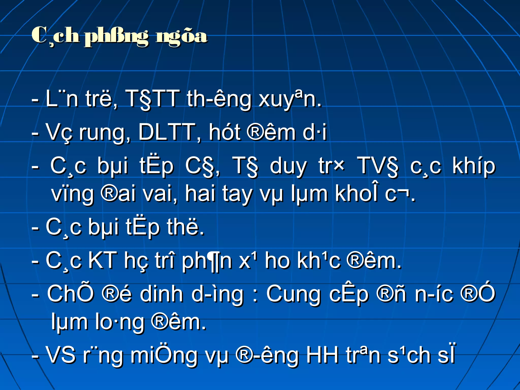 C¸ch phßng ngõaC¸ch phßng ngõa
- L¨n trë, T§TT th­êng xuyªn.- L¨n trë, T§TT th­êng xuyªn.
- Vç rung, DLTT, hót ®êm d·i- Vç rung, DLTT, hót ®êm d·i
- C¸c bµi tËp C§, T§ duy tr× TV§ c¸c khíp- C¸c bµi tËp C§, T§ duy tr× TV§ c¸c khíp
vïng ®ai vai, hai tay vµ lµm khoÎ c¬.vïng ®ai vai, hai tay vµ lµm khoÎ c¬.
- C¸c bµi tËp thë.- C¸c bµi tËp thë.
- C¸c KT hç trî ph¶n x¹ ho kh¹c ®êm.- C¸c KT hç trî ph¶n x¹ ho kh¹c ®êm.
- ChÕ ®é dinh d­ìng : Cung cÊp ®ñ n­íc ®Ó- ChÕ ®é dinh d­ìng : Cung cÊp ®ñ n­íc ®Ó
lµm lo·ng ®êm.lµm lo·ng ®êm.
- VS r¨ng miÖng vµ ®­êng HH trªn s¹ch sÏ- VS r¨ng miÖng vµ ®­êng HH trªn s¹ch sÏ
 